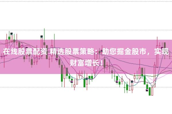 在线股票配资 精选股票策略：助您掘金股市，实现财富增长！
