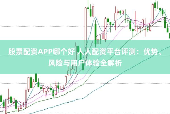 股票配资APP哪个好 人人配资平台评测：优势、风险与用户体验全解析