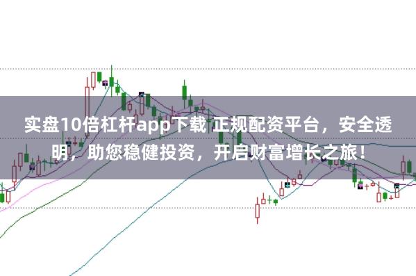 实盘10倍杠杆app下载 正规配资平台，安全透明，助您稳健投资，开启财富增长之旅！