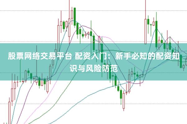 股票网络交易平台 配资入门：新手必知的配资知识与风险防范