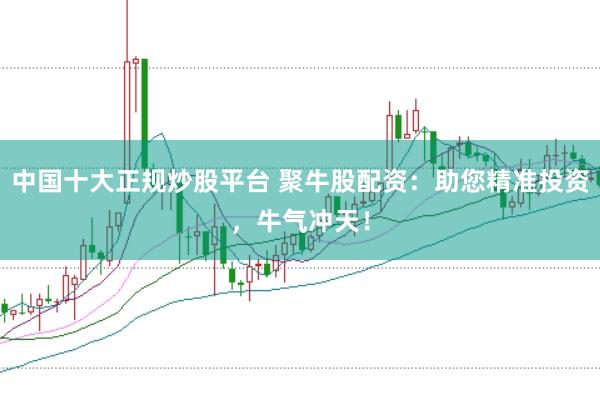 中国十大正规炒股平台 聚牛股配资：助您精准投资，牛气冲天！