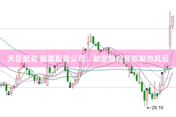 天臣配资 股票配资公司：助您轻松驾驭股市风云