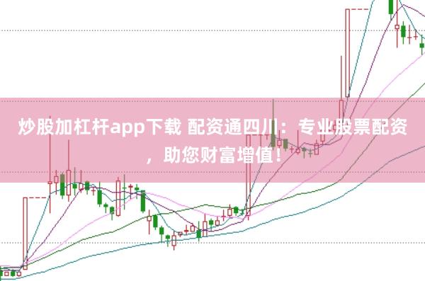 炒股加杠杆app下载 配资通四川：专业股票配资，助您财富增值！