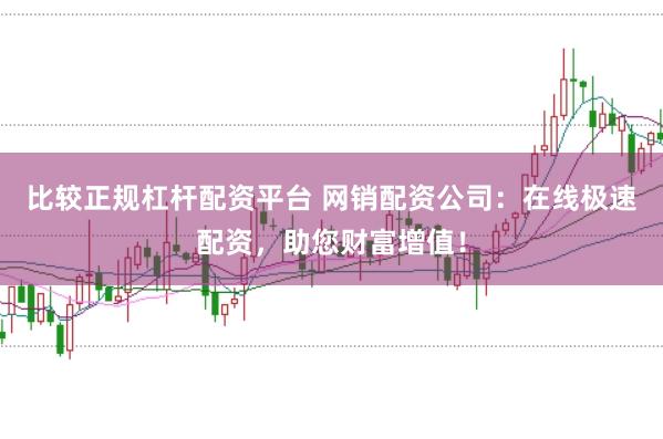 比较正规杠杆配资平台 网销配资公司：在线极速配资，助您财富增值！