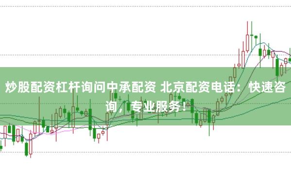 炒股配资杠杆询问中承配资 北京配资电话：快速咨询，专业服务！