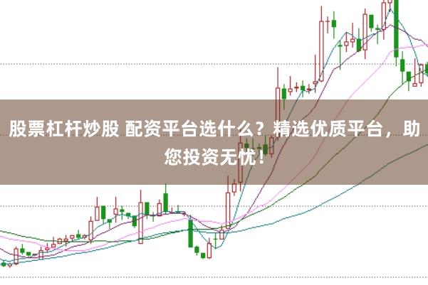 股票杠杆炒股 配资平台选什么？精选优质平台，助您投资无忧！