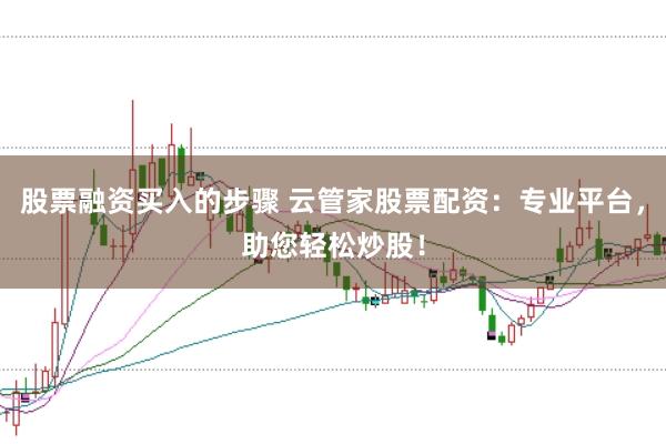 股票融资买入的步骤 云管家股票配资：专业平台，助您轻松炒股！