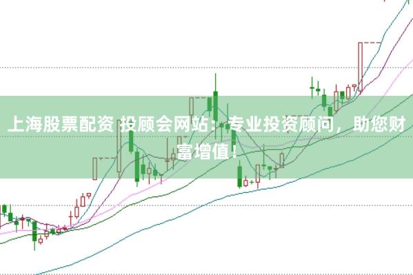上海股票配资 投顾会网站：专业投资顾问，助您财富增值！