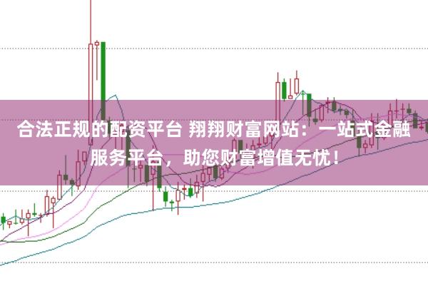 合法正规的配资平台 翔翔财富网站：一站式金融服务平台，助您财富增值无忧！