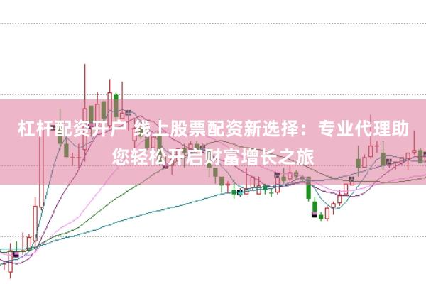 杠杆配资开户 线上股票配资新选择：专业代理助您轻松开启财富增长之旅