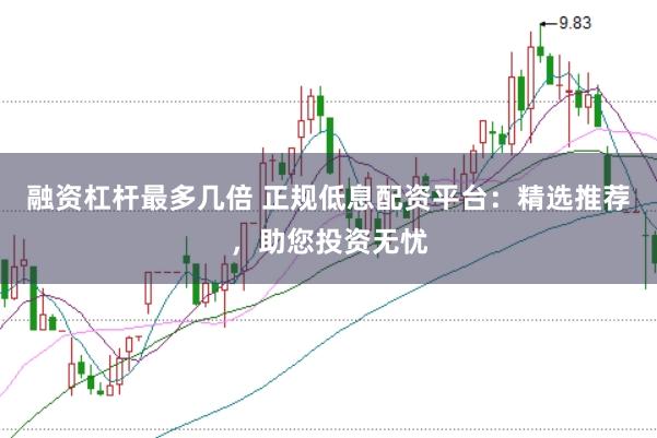 融资杠杆最多几倍 正规低息配资平台：精选推荐，助您投资无忧