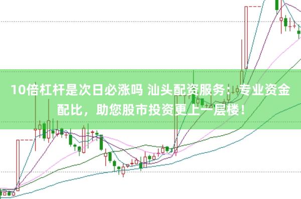 10倍杠杆是次日必涨吗 汕头配资服务：专业资金配比，助您股市投资更上一层楼！