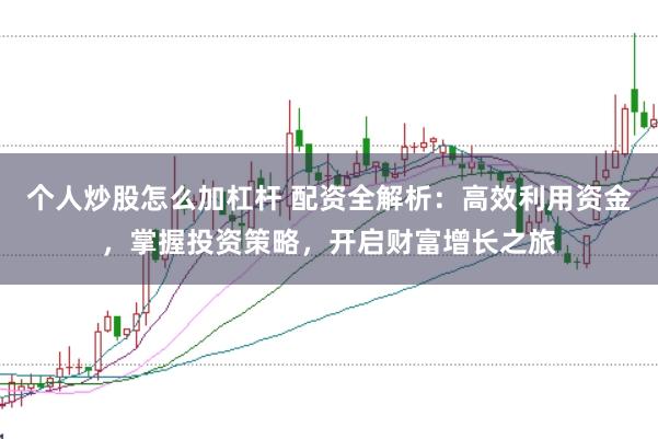个人炒股怎么加杠杆 配资全解析：高效利用资金，掌握投资策略，开启财富增长之旅
