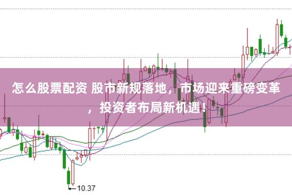 怎么股票配资 股市新规落地，市场迎来重磅变革，投资者布局新机遇！