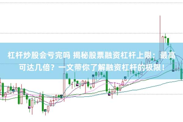 杠杆炒股会亏完吗 揭秘股票融资杠杆上限：最高可达几倍？一文带你了解融资杠杆的极限！