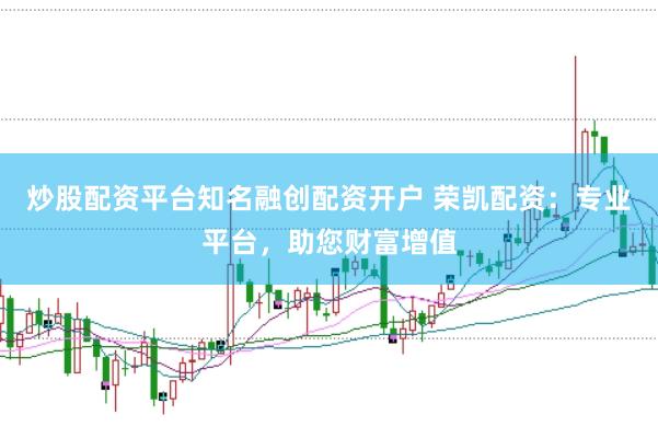 炒股配资平台知名融创配资开户 荣凯配资：专业平台，助您财富增值