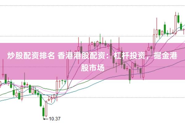 炒股配资排名 香港港股配资：杠杆投资，掘金港股市场