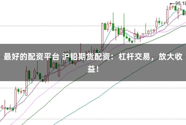最好的配资平台 沪铅期货配资：杠杆交易，放大收益！