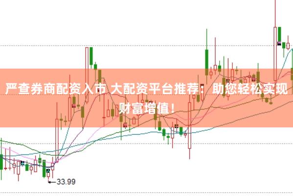 严查券商配资入市 大配资平台推荐：助您轻松实现财富增值！