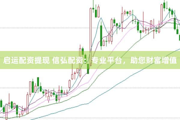 启运配资提现 信弘配资：专业平台，助您财富增值
