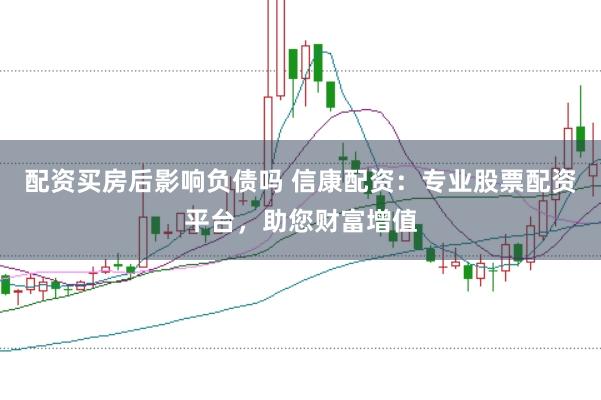 配资买房后影响负债吗 信康配资：专业股票配资平台，助您财富增值