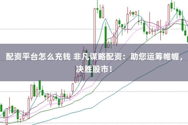 配资平台怎么充钱 非凡谋略配资：助您运筹帷幄，决胜股市！