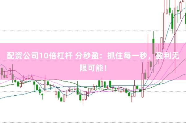配资公司10倍杠杆 分秒盈：抓住每一秒，盈利无限可能！