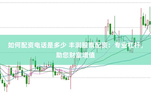 如何配资电话是多少 丰润股票配资：专业杠杆，助您财富增值