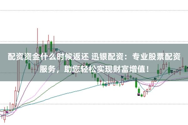 配资资金什么时候返还 迅银配资：专业股票配资服务，助您轻松实现财富增值！