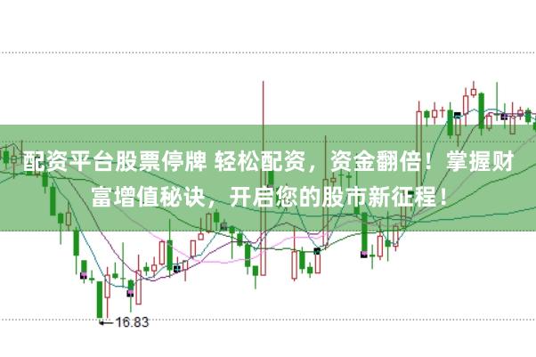 配资平台股票停牌 轻松配资，资金翻倍！掌握财富增值秘诀，开启您的股市新征程！