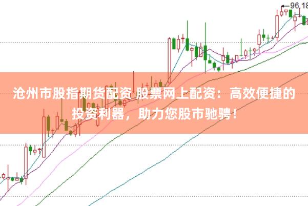 沧州市股指期货配资 股票网上配资：高效便捷的投资利器，助力您股市驰骋！