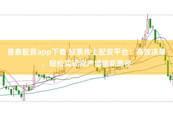 普惠配资app下载 股票线上配资平台：高效决策，轻松实现资产增值新路径