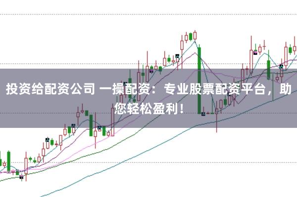 投资给配资公司 一操配资：专业股票配资平台，助您轻松盈利！
