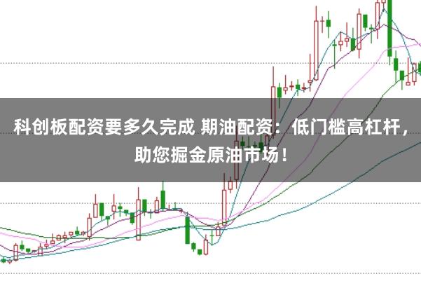 科创板配资要多久完成 期油配资：低门槛高杠杆，助您掘金原油市场！