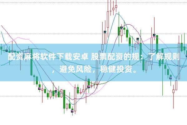 配资麻将软件下载安卓 股票配资的规：了解规则，避免风险，稳健投资。