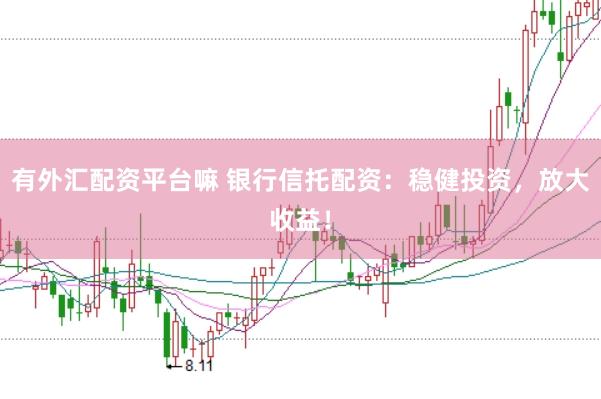 有外汇配资平台嘛 银行信托配资：稳健投资，放大收益！