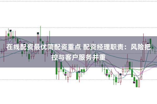 在线配资最优简配资重点 配资经理职责：风险把控与客户服务并重