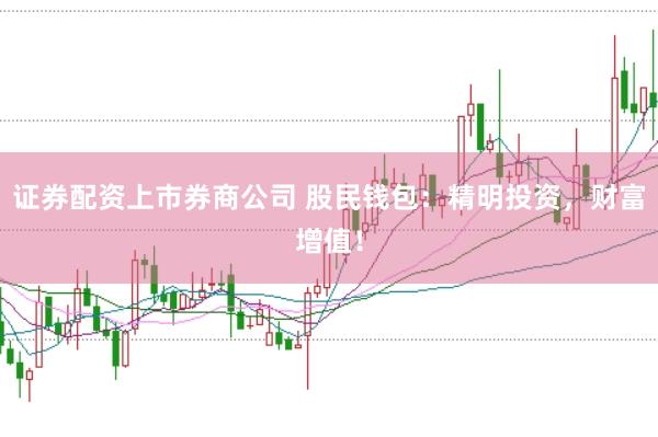 证券配资上市券商公司 股民钱包：精明投资，财富增值！