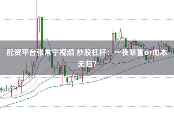 配资平台张常宁视频 炒股杠杆：一夜暴富or血本无归？