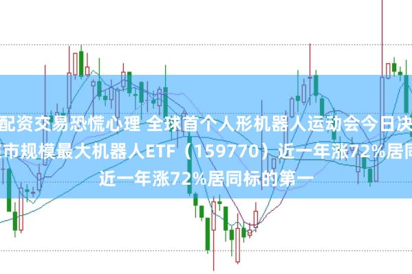 配资交易恐慌心理 全球首个人形机器人运动会今日决出8金，深市规模最大机器人ETF（159770）近一年涨72%居同标的第一