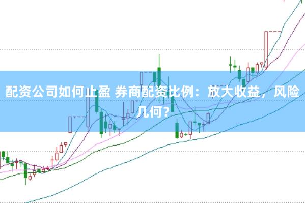 配资公司如何止盈 券商配资比例：放大收益，风险几何？
