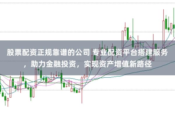 股票配资正规靠谱的公司 专业配资平台搭建服务，助力金融投资，实现资产增值新路径