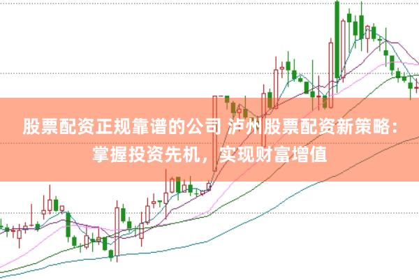 股票配资正规靠谱的公司 泸州股票配资新策略：掌握投资先机，实现财富增值