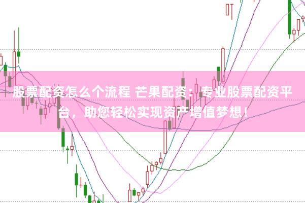 股票配资怎么个流程 芒果配资：专业股票配资平台，助您轻松实现资产增值梦想！