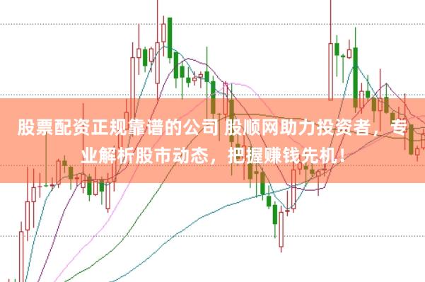 股票配资正规靠谱的公司 股顺网助力投资者，专业解析股市动态，把握赚钱先机！