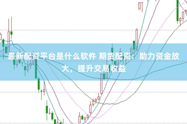 最新配资平台是什么软件 期货配资：助力资金放大，提升交易收益