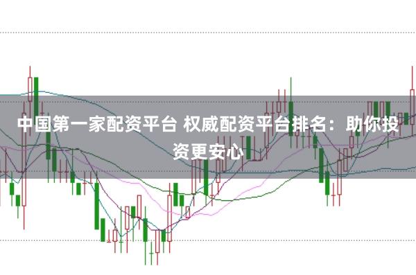 中国第一家配资平台 权威配资平台排名：助你投资更安心