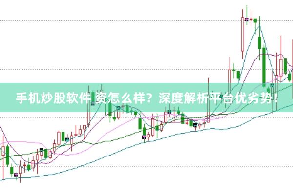 手机炒股软件 资怎么样？深度解析平台优劣势！