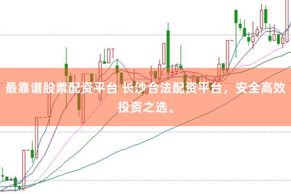 最靠谱股票配资平台 长沙合法配资平台，安全高效投资之选。