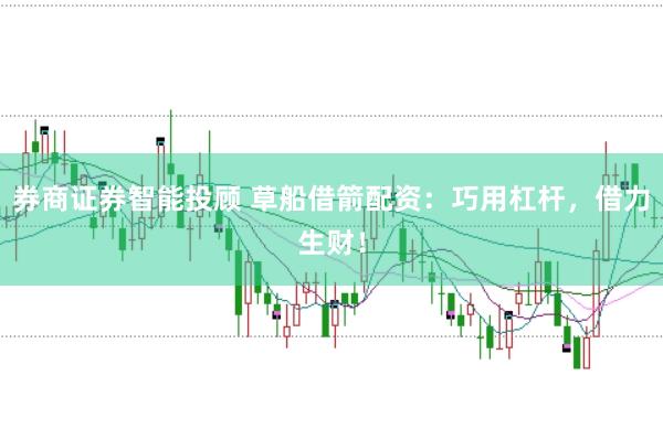 券商证券智能投顾 草船借箭配资：巧用杠杆，借力生财！